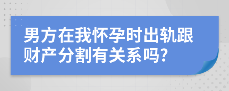 男方在我怀孕时出轨跟财产分割有关系吗?