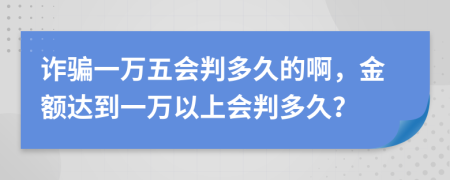 诈骗一万五会判多久的啊，金额达到一万以上会判多久？