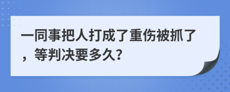 一同事把人打成了重伤被抓了，等判决要多久？