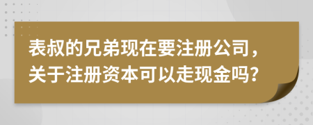 表叔的兄弟现在要注册公司，关于注册资本可以走现金吗？