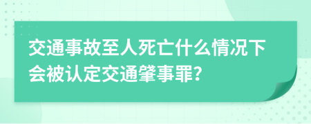 交通事故至人死亡什么情况下会被认定交通肈事罪？