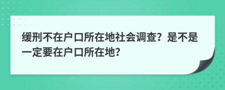 缓刑不在户口所在地社会调查？是不是一定要在户口所在地？