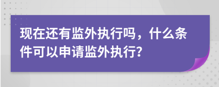 现在还有监外执行吗，什么条件可以申请监外执行？