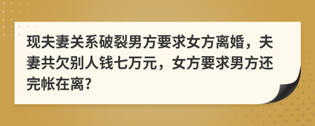 现夫妻关系破裂男方要求女方离婚，夫妻共欠别人钱七万元，女方要求男方还完帐在离?