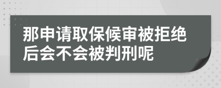 那申请取保候审被拒绝后会不会被判刑呢