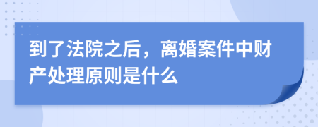 到了法院之后，离婚案件中财产处理原则是什么