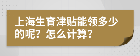 上海生育津贴能领多少的呢？怎么计算？