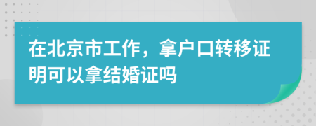 在北京市工作，拿户口转移证明可以拿结婚证吗