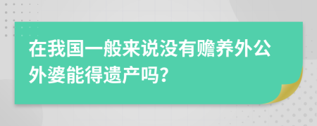 在我国一般来说没有赡养外公外婆能得遗产吗？