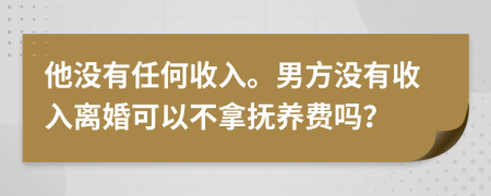 他没有任何收入。男方没有收入离婚可以不拿抚养费吗？