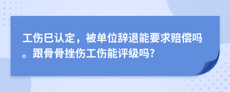 工伤巳认定，被单位辞退能要求赔偿吗。跟骨骨挫伤工伤能评级吗?