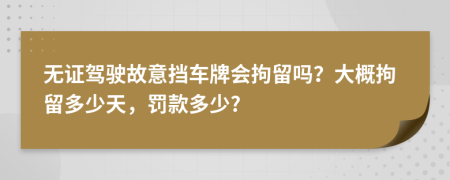 无证驾驶故意挡车牌会拘留吗？大概拘留多少天，罚款多少?