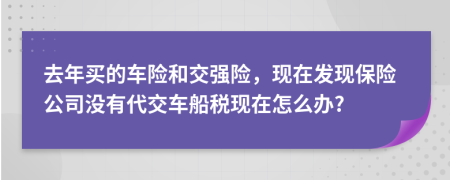 去年买的车险和交强险，现在发现保险公司没有代交车船税现在怎么办?