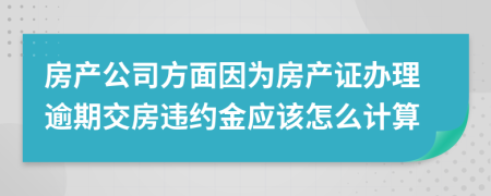 房产公司方面因为房产证办理逾期交房违约金应该怎么计算