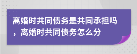 离婚时共同债务是共同承担吗，离婚时共同债务怎么分