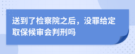 送到了检察院之后，没罪给定取保候审会判刑吗
