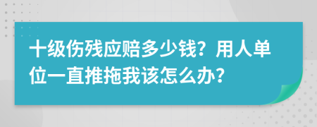 十级伤残应赔多少钱？用人单位一直推拖我该怎么办？