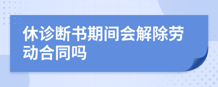 休诊断书期间会解除劳动合同吗