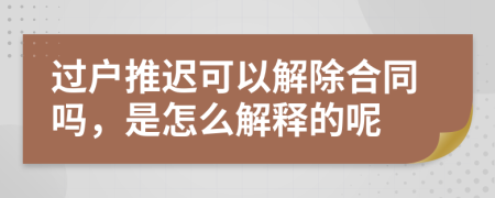 过户推迟可以解除合同吗，是怎么解释的呢