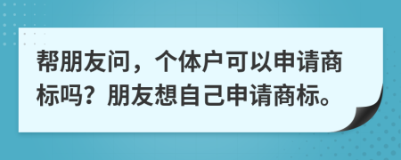 帮朋友问，个体户可以申请商标吗？朋友想自己申请商标。