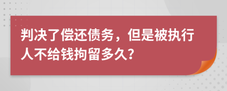 判决了偿还债务，但是被执行人不给钱拘留多久？