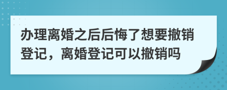 办理离婚之后后悔了想要撤销登记，离婚登记可以撤销吗