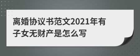 离婚协议书范文2021年有子女无财产是怎么写