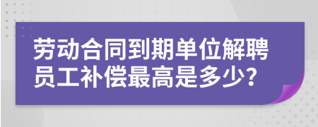 劳动合同到期单位解聘员工补偿最高是多少？