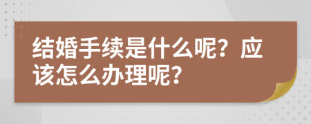 结婚手续是什么呢？应该怎么办理呢？