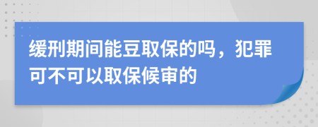 缓刑期间能豆取保的吗，犯罪可不可以取保候审的