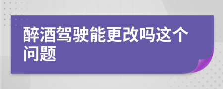 醉酒驾驶能更改吗这个问题