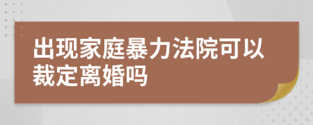 出现家庭暴力法院可以裁定离婚吗