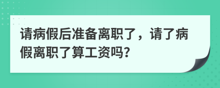 请病假后准备离职了，请了病假离职了算工资吗？