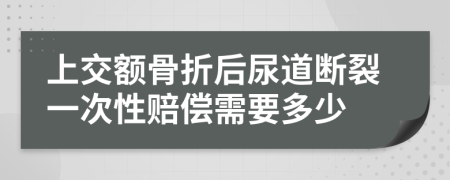 上交额骨折后尿道断裂一次性赔偿需要多少