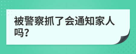 被警察抓了会通知家人吗？