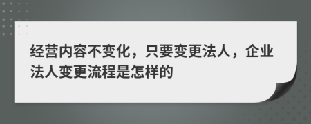 经营内容不变化，只要变更法人，企业法人变更流程是怎样的