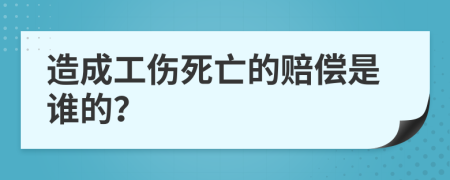 造成工伤死亡的赔偿是谁的？