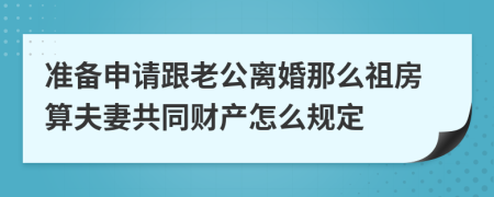 准备申请跟老公离婚那么祖房算夫妻共同财产怎么规定