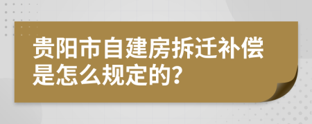 贵阳市自建房拆迁补偿是怎么规定的？