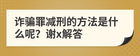 诈骗罪减刑的方法是什么呢？谢x解答