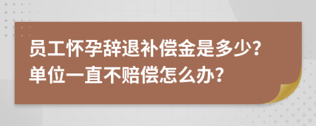 员工怀孕辞退补偿金是多少？单位一直不赔偿怎么办？