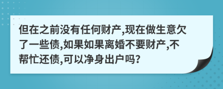 但在之前没有任何财产,现在做生意欠了一些债,如果如果离婚不要财产,不帮忙还债,可以净身出户吗？