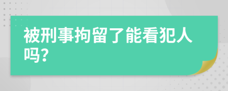 被刑事拘留了能看犯人吗？