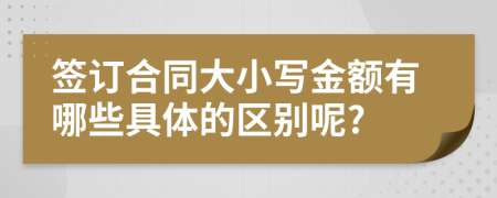 签订合同大小写金额有哪些具体的区别呢?