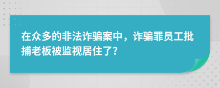 在众多的非法诈骗案中，诈骗罪员工批捕老板被监视居住了？