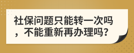 社保问题只能转一次吗，不能重新再办理吗？