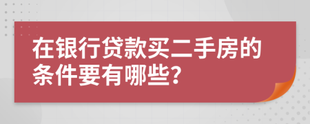 在银行贷款买二手房的条件要有哪些？