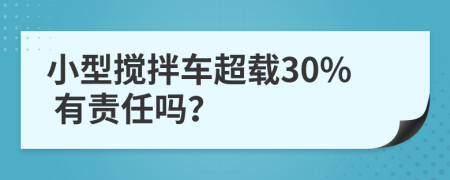 小型搅拌车超载30% 有责任吗？