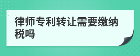 律师专利转让需要缴纳税吗