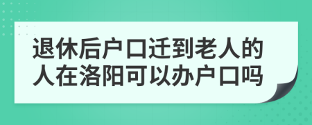 退休后户口迁到老人的人在洛阳可以办户口吗